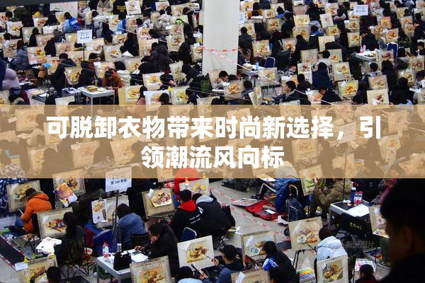 可脱卸衣物带来时尚新选择，引领潮流风向标