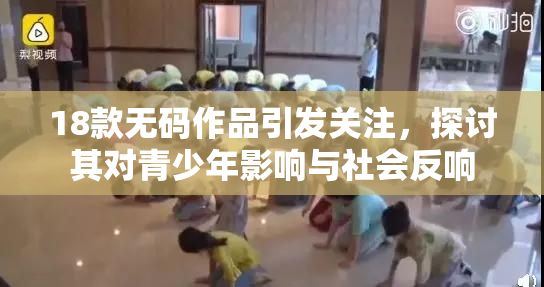 18款无码作品引发关注，探讨其对青少年影响与社会反响
