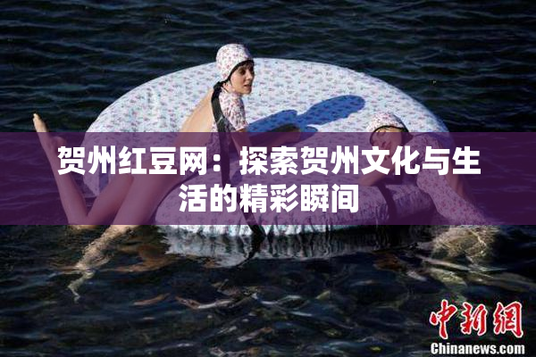 贺州红豆网：探索贺州文化与生活的精彩瞬间