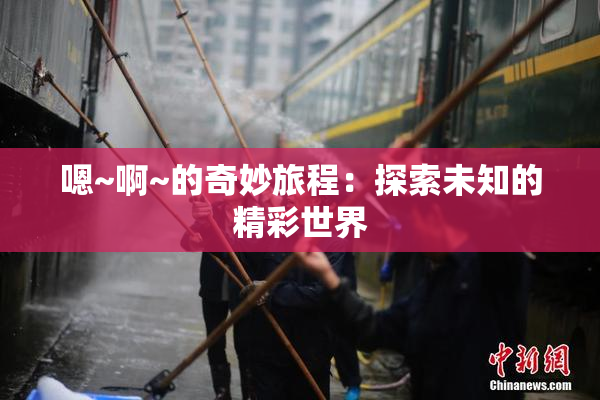 嗯~啊~的奇妙旅程：探索未知的精彩世界