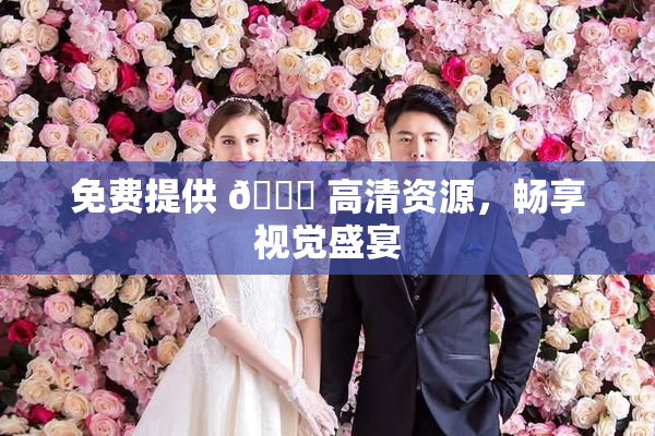 免费提供 🔞 高清资源，畅享视觉盛宴