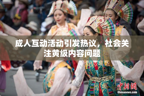 成人互动活动引发热议，社会关注黄级内容问题