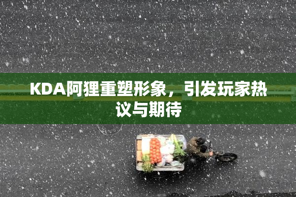 KDA阿狸重塑形象，引发玩家热议与期待