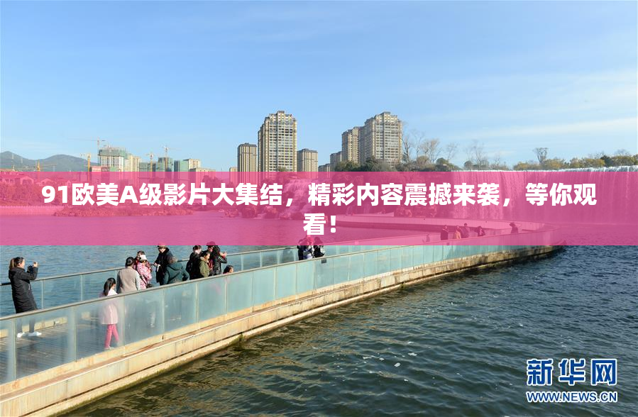91欧美A级影片大集结，精彩内容震撼来袭，等你观看！