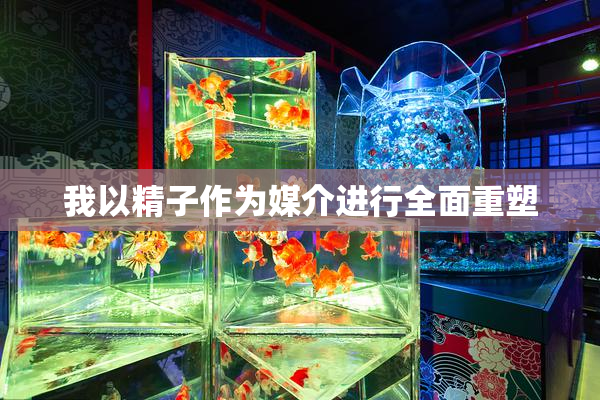 我以精子作为媒介进行全面重塑