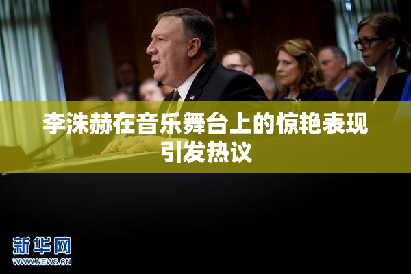 李洙赫在音乐舞台上的惊艳表现引发热议