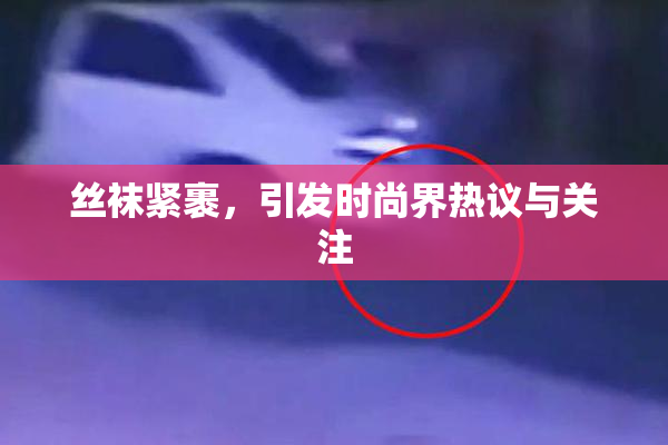 丝袜紧裹，引发时尚界热议与关注