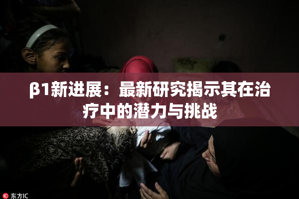 β1新进展：最新研究揭示其在治疗中的潜力与挑战