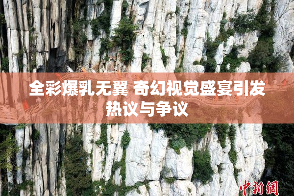 全彩爆乳无翼 奇幻视觉盛宴引发热议与争议
