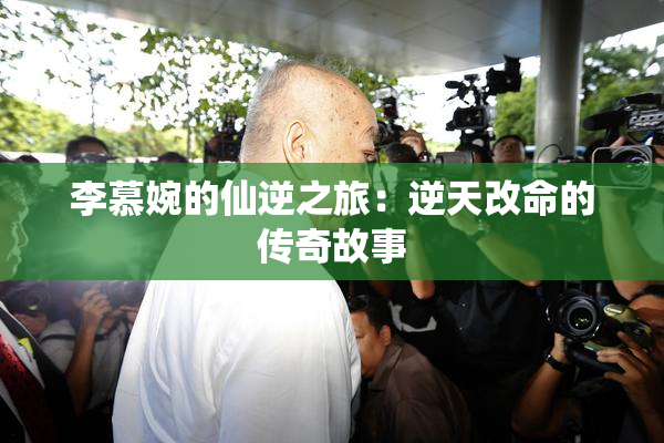 李慕婉的仙逆之旅：逆天改命的传奇故事