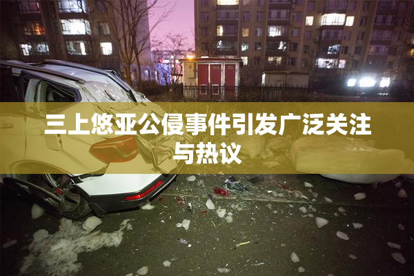 三上悠亚公侵事件引发广泛关注与热议