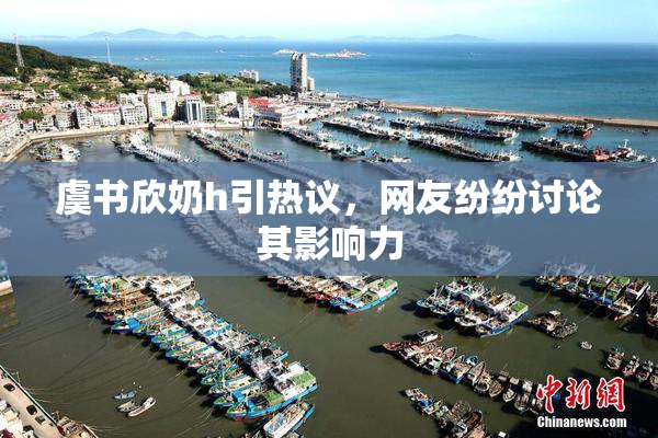 虞书欣奶h引热议，网友纷纷讨论其影响力