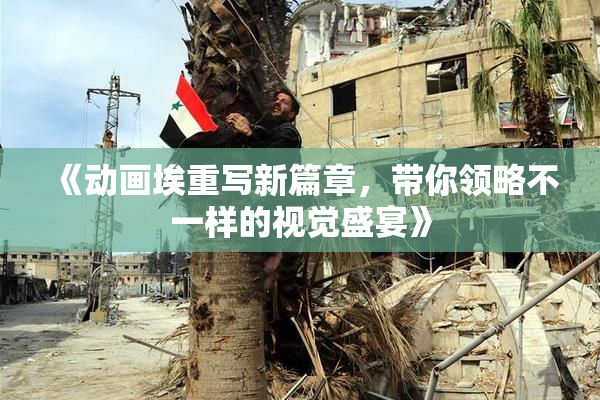 《动画埃重写新篇章，带你领略不一样的视觉盛宴》