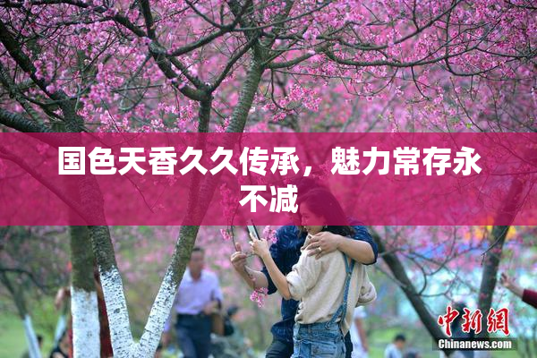 国色天香久久传承，魅力常存永不减