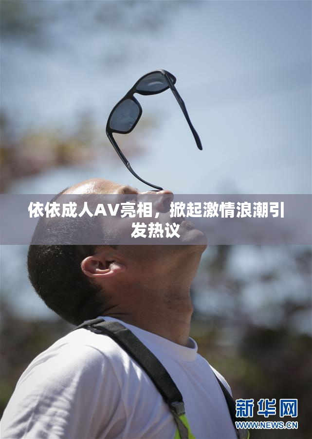 依依成人AV亮相，掀起激情浪潮引发热议