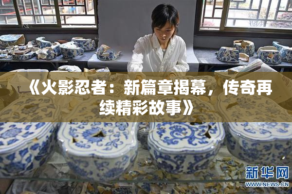 《火影忍者：新篇章揭幕，传奇再续精彩故事》
