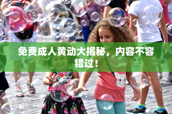 免费成人黄动大揭秘，内容不容错过！