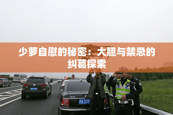 少萝自慰的秘密：大胆与禁忌的纠葛探索