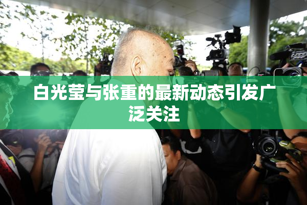 白光莹与张重的最新动态引发广泛关注