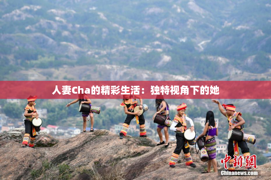 人妻Cha的精彩生活：独特视角下的她