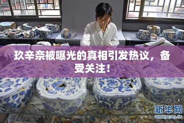 玖辛奈被曝光的真相引发热议，备受关注！