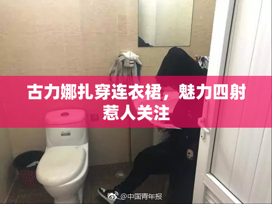 古力娜扎穿连衣裙，魅力四射惹人关注