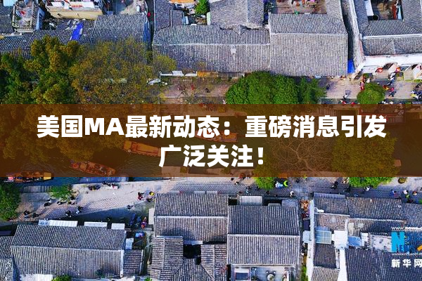 美国MA最新动态：重磅消息引发广泛关注！