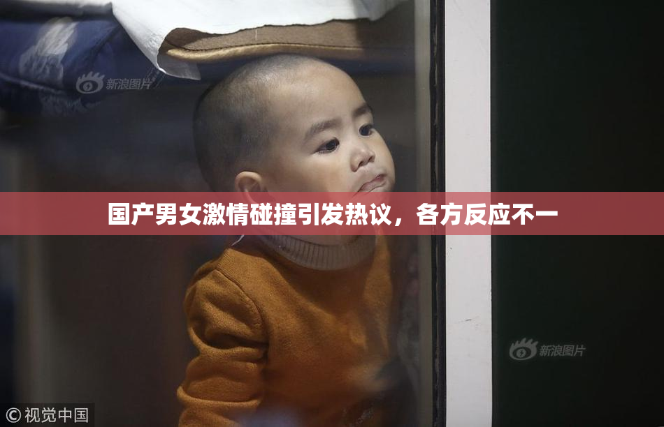 国产男女激情碰撞引发热议，各方反应不一