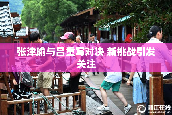 张津瑜与吕重写对决 新挑战引发关注