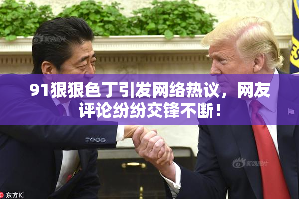 91狠狠色丁引发网络热议，网友评论纷纷交锋不断！