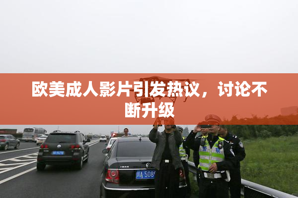 欧美成人影片引发热议，讨论不断升级