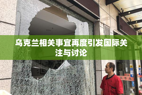 乌克兰相关事宜再度引发国际关注与讨论