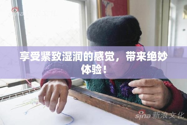 享受紧致湿润的感觉，带来绝妙体验！