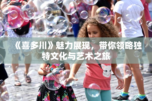 《喜多川》魅力展现，带你领略独特文化与艺术之旅