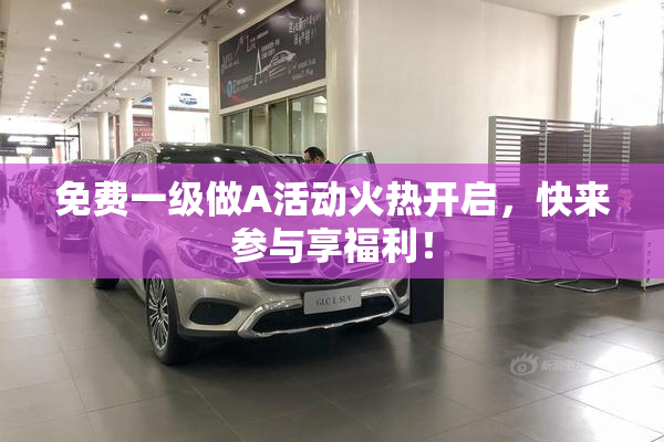 免费一级做A活动火热开启，快来参与享福利！