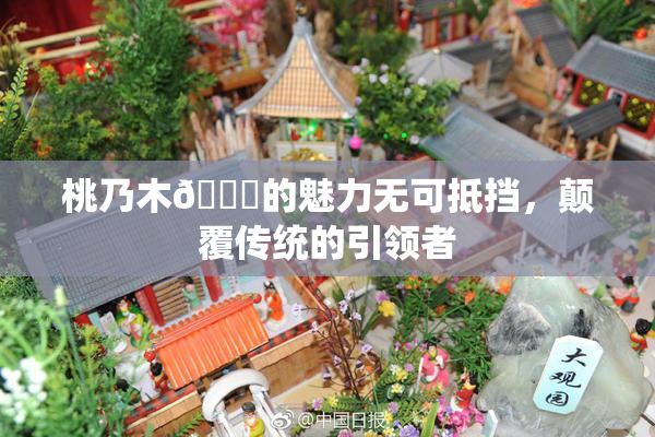 桃乃木💋的魅力无可抵挡，颠覆传统的引领者