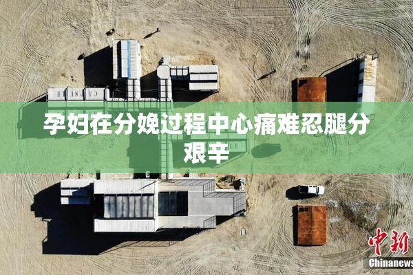 孕妇在分娩过程中心痛难忍腿分艰辛