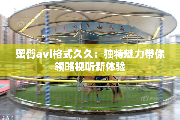 蜜臀avi格式久久：独特魅力带你领略视听新体验