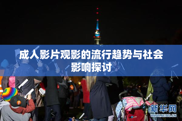 成人影片观影的流行趋势与社会影响探讨