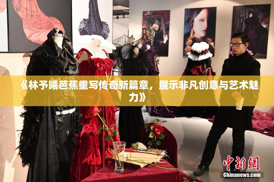《林予曦芭蕉重写传奇新篇章，展示非凡创意与艺术魅力》