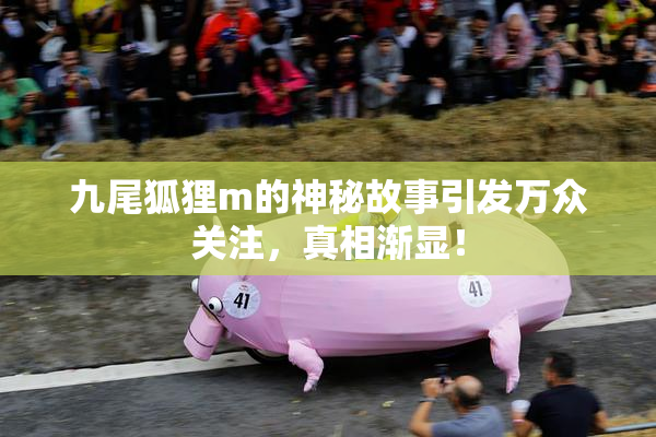 九尾狐狸m的神秘故事引发万众关注，真相渐显！
