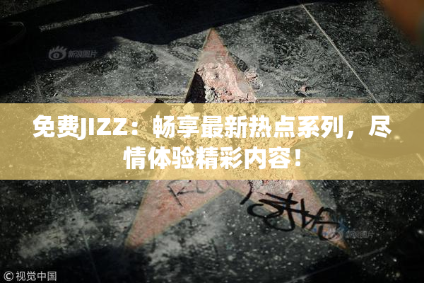 免费JIZZ：畅享最新热点系列，尽情体验精彩内容！