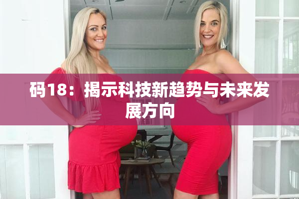 码18：揭示科技新趋势与未来发展方向
