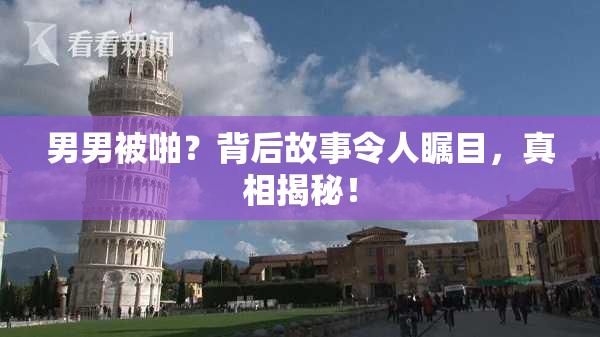 男男被啪？背后故事令人瞩目，真相揭秘！