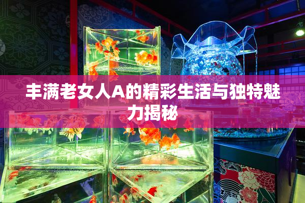 丰满老女人A的精彩生活与独特魅力揭秘