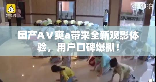 国产AⅤ爽a带来全新观影体验，用户口碑爆棚！