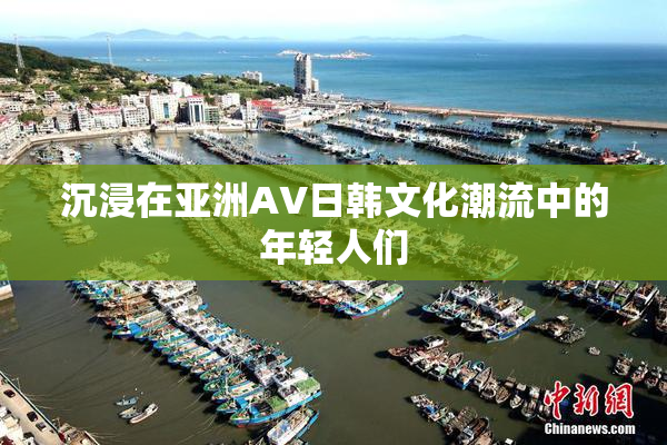 沉浸在亚洲AV日韩文化潮流中的年轻人们