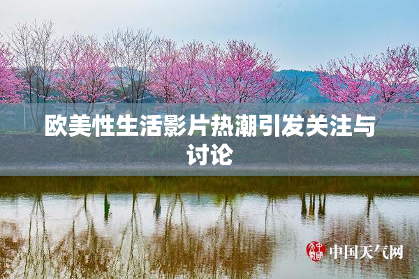 欧美性生活影片热潮引发关注与讨论