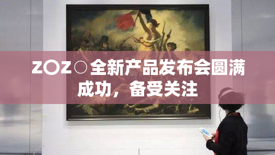 Z〇Z○全新产品发布会圆满成功，备受关注