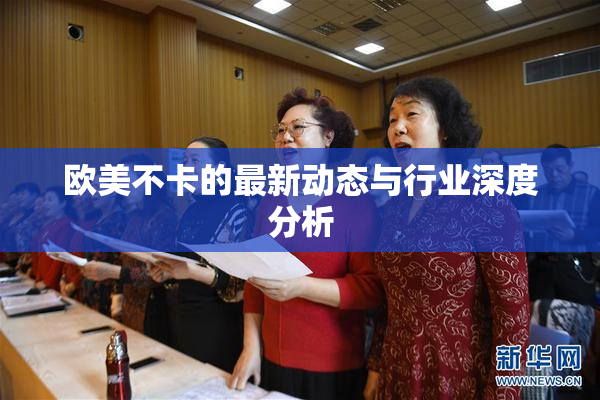 欧美不卡的最新动态与行业深度分析
